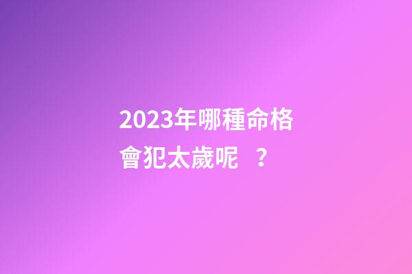 2023年哪種命格會犯太歲呢？